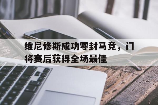 欧宝体育入口 -包含维尼修斯成功零封马竞，门将赛后获得全场最佳的词条